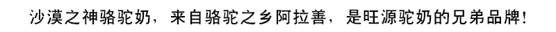 沙漠之神纯骆驼奶，来自骆驼之乡--内蒙古阿拉善，是新疆旺源驼奶的兄弟品牌！